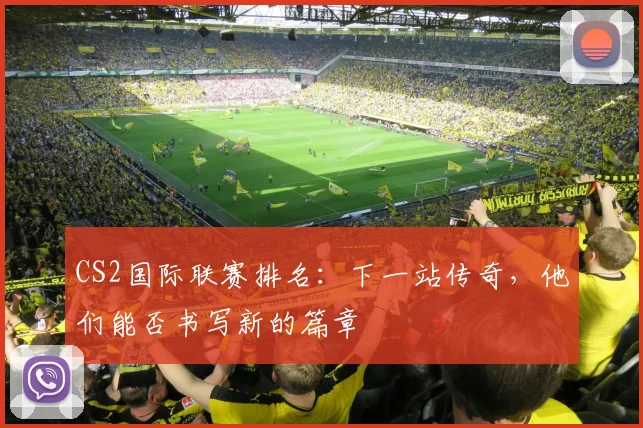 CS2国际联赛排名：下一站传奇，他们能否书写新的篇章