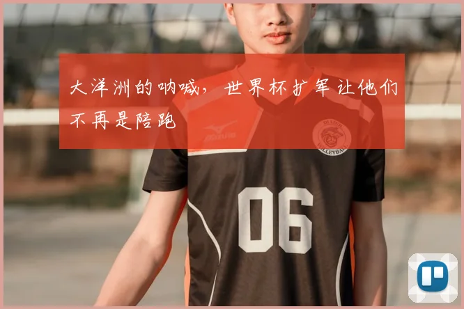 大洋洲的呐喊，世界杯扩军让他们不再是陪跑