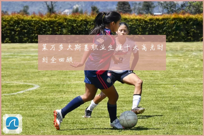 莱万多夫斯基职业生涯十大高光时刻全回顾
