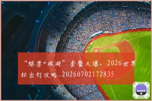 “球票+旅游”套餐火爆，2026世界杯出行攻略_20260702172835