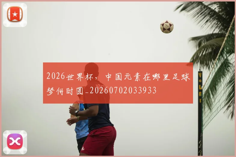 2026世界杯，中国元素在哪里足球梦何时圆_20260702033933