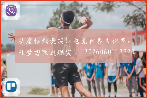从虚拟到现实！电竞世界文化节，让梦想照进现实！_20260601173207
