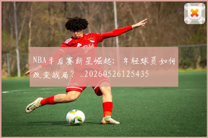NBA季后赛新星崛起：年轻球员如何改变战局？_20260526125435