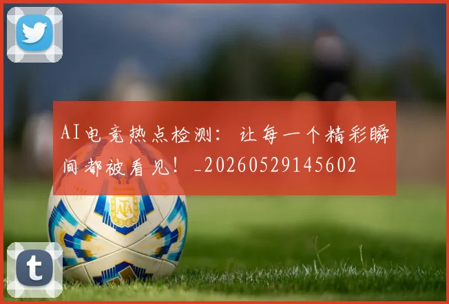 AI电竞热点检测：让每一个精彩瞬间都被看见！_20260529145602