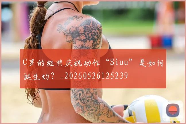 C罗的经典庆祝动作“Siuu”是如何诞生的？_20260526125239