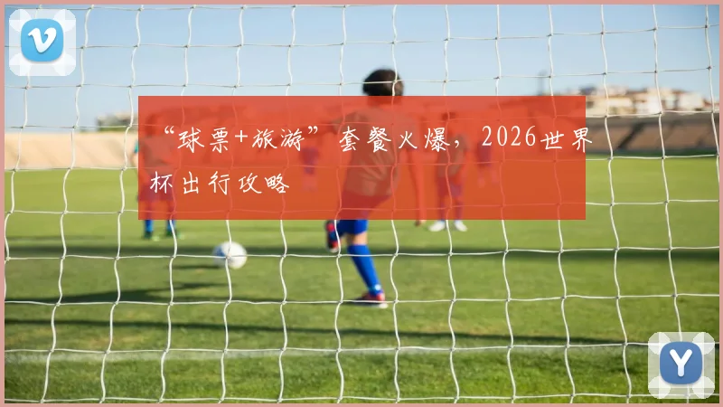 “球票+旅游”套餐火爆，2026世界杯出行攻略