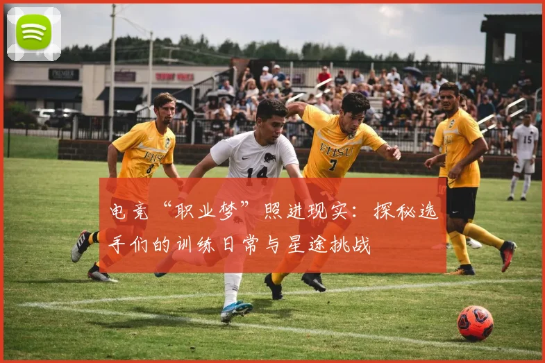 电竞“职业梦”照进现实：探秘选手们的训练日常与星途挑战