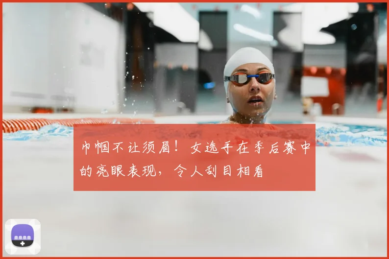 巾帼不让须眉！女选手在季后赛中的亮眼表现，令人刮目相看