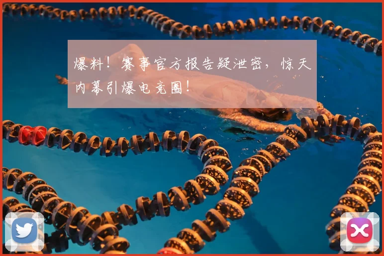 爆料！赛事官方报告疑泄密，惊天内幕引爆电竞圈！