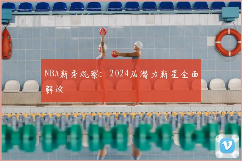 NBA新秀观察：2024届潜力新星全面解读