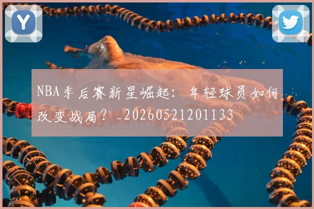 NBA季后赛新星崛起：年轻球员如何改变战局？_20260521201133
