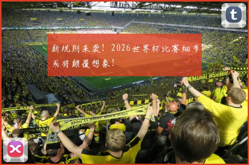 新规则来袭！2026世界杯比赛细节或将颠覆想象！