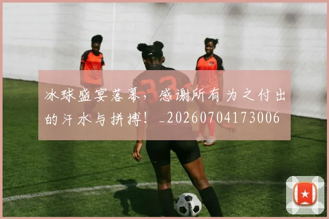 冰球盛宴落幕，感谢所有为之付出的汗水与拼搏！_20260704173006