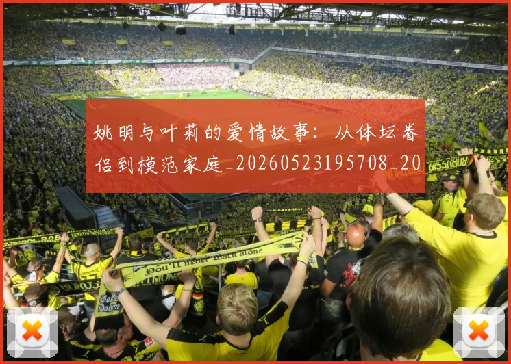姚明与叶莉的爱情故事：从体坛眷侣到模范家庭_20260523195708_20260707143009