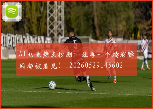 AI电竞热点检测：让每一个精彩瞬间都被看见！_20260529145602
