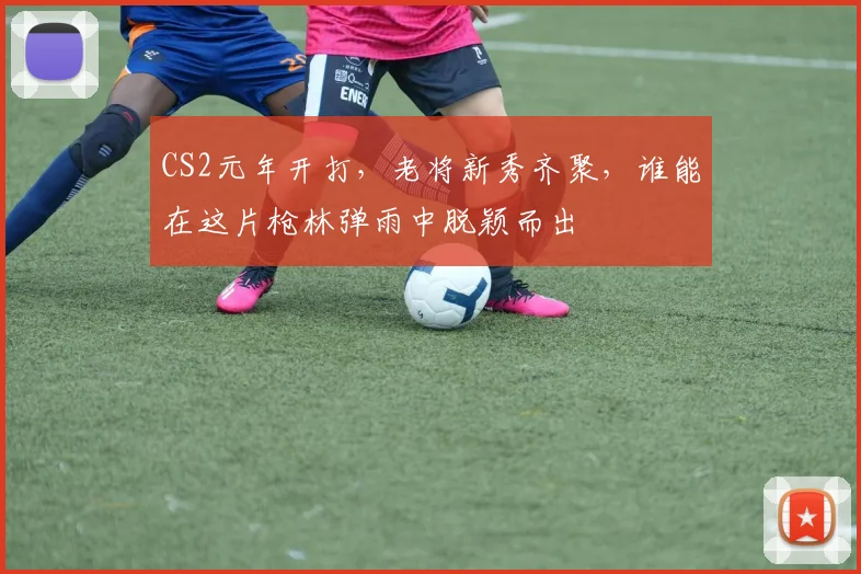 CS2元年开打，老将新秀齐聚，谁能在这片枪林弹雨中脱颖而出