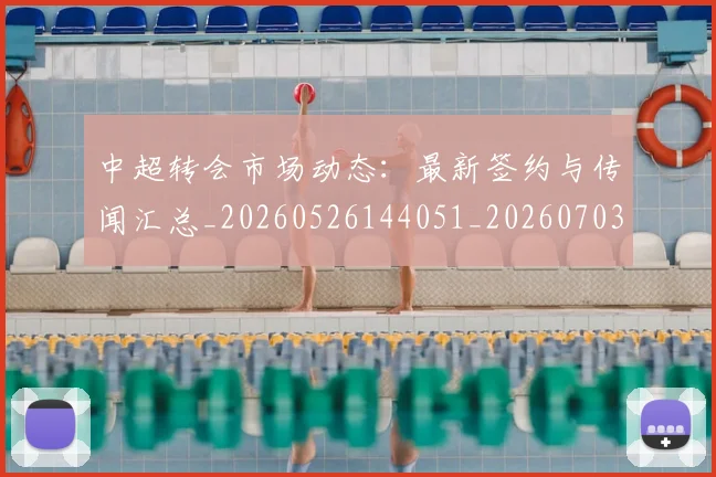 中超转会市场动态：最新签约与传闻汇总_20260526144051_20260703211832