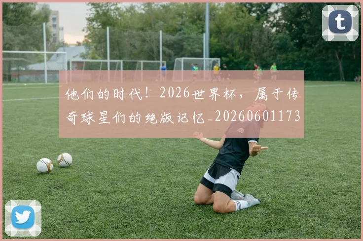 他们的时代！2026世界杯，属于传奇球星们的绝版记忆_20260601173358
