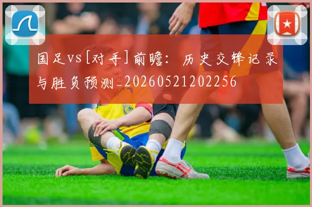 国足vs[对手]前瞻：历史交锋记录与胜负预测_20260521202256