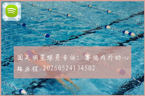 国足明星球员专访：赛场内外的心路历程_20260524134502