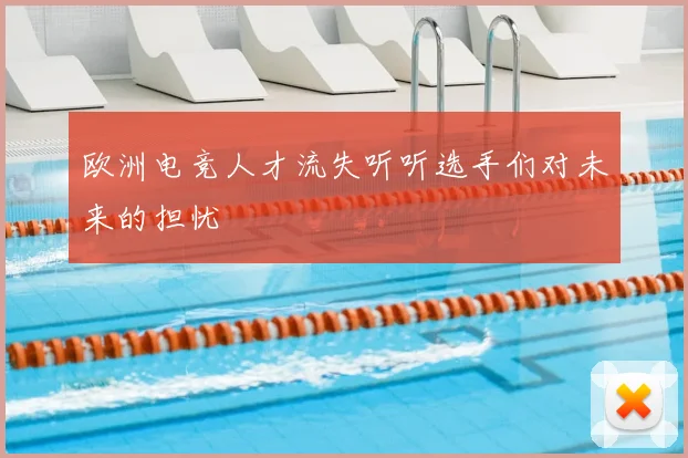 欧洲电竞人才流失听听选手们对未来的担忧