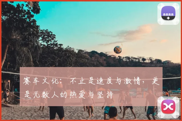 赛车文化：不止是速度与激情，更是无数人的热爱与坚持