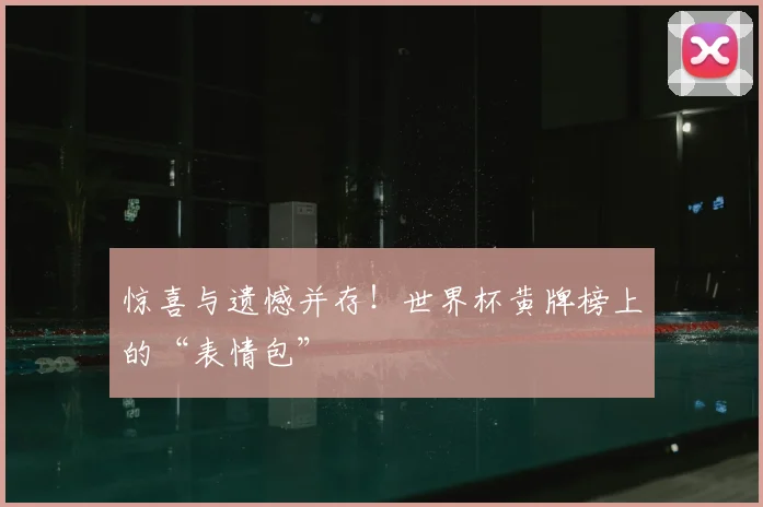 惊喜与遗憾并存！世界杯黄牌榜上的“表情包”