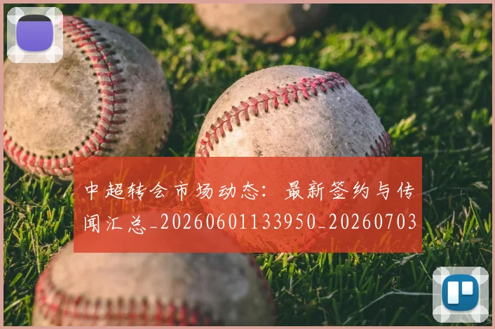 中超转会市场动态：最新签约与传闻汇总_20260601133950_20260703211833