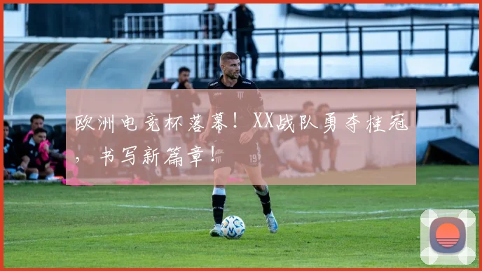 欧洲电竞杯落幕！XX战队勇夺桂冠，书写新篇章！