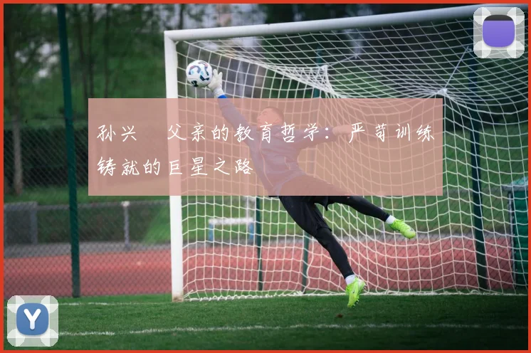 孙兴慜父亲的教育哲学：严苛训练铸就的巨星之路