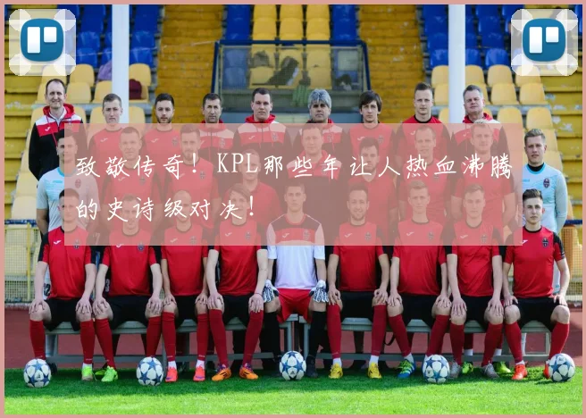 致敬传奇！KPL那些年让人热血沸腾的史诗级对决！