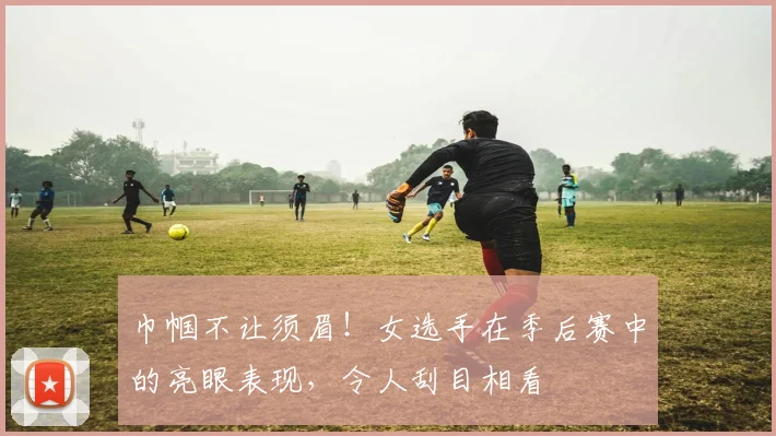 巾帼不让须眉!女选手在季后赛中的亮眼表现,令人刮目相看