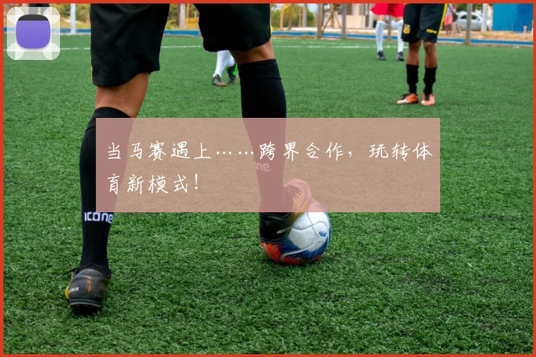 当马赛遇上……跨界合作，玩转体育新模式！