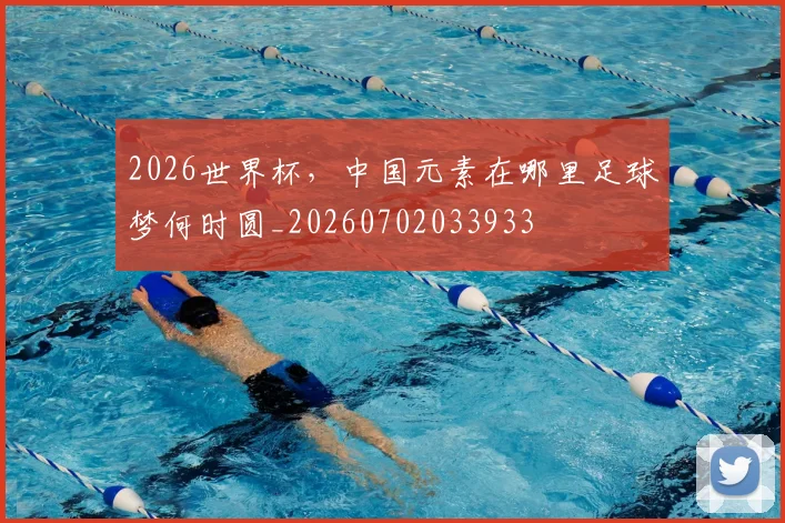 2026世界杯，中国元素在哪里足球梦何时圆_20260702033933