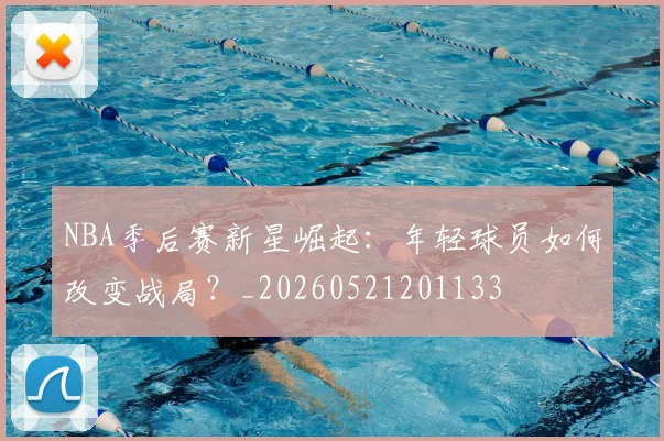 NBA季后赛新星崛起：年轻球员如何改变战局？_20260521201133