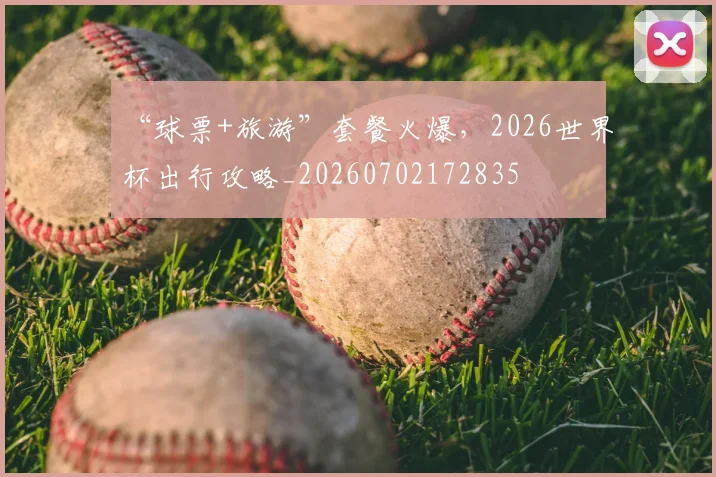 “球票+旅游”套餐火爆，2026世界杯出行攻略_20260702172835