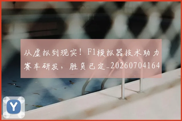 从虚拟到现实！F1模拟器技术助力赛车研发，胜负已定_20260704164522