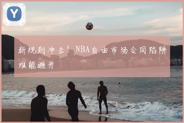 新规则冲击！NBA自由市场合同陷阱谁能避开