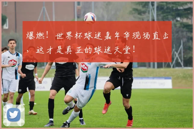 爆燃！世界杯球迷嘉年华现场直击，这才是真正的球迷天堂！
