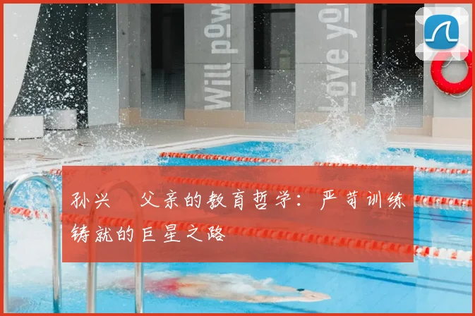 孙兴慜父亲的教育哲学：严苛训练铸就的巨星之路