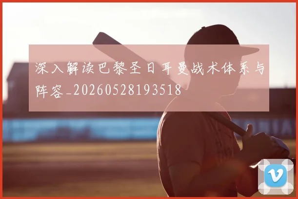 深入解读巴黎圣日耳曼战术体系与阵容_20260528193518