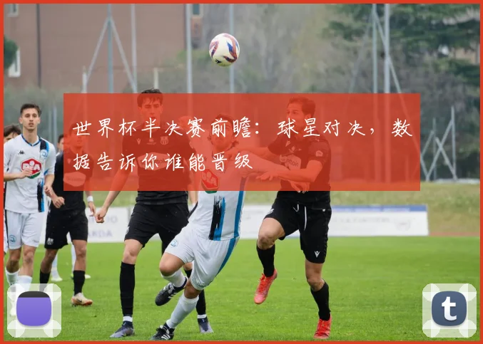 世界杯半决赛前瞻：球星对决，数据告诉你谁能晋级
