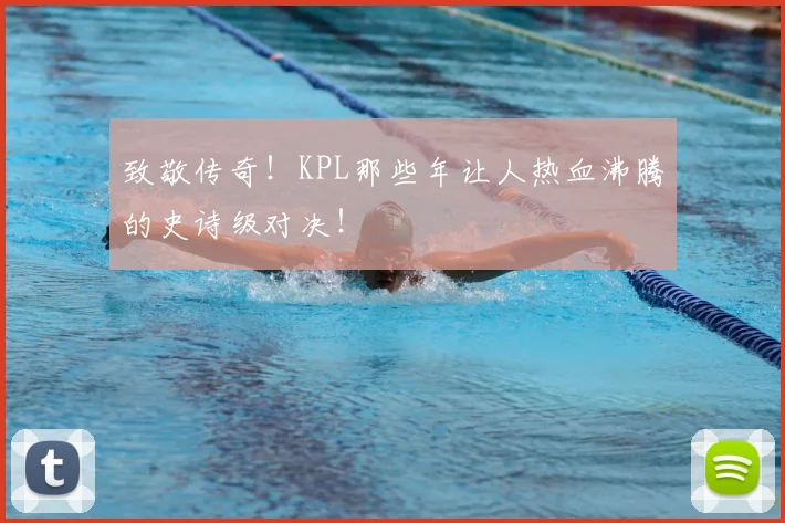 致敬传奇！KPL那些年让人热血沸腾的史诗级对决！