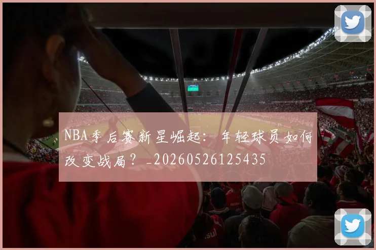 NBA季后赛新星崛起：年轻球员如何改变战局？_20260526125435