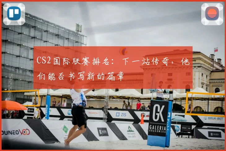 CS2国际联赛排名：下一站传奇，他们能否书写新的篇章