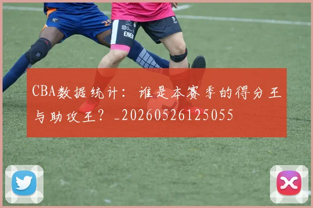 CBA数据统计：谁是本赛季的得分王与助攻王？_20260526125055