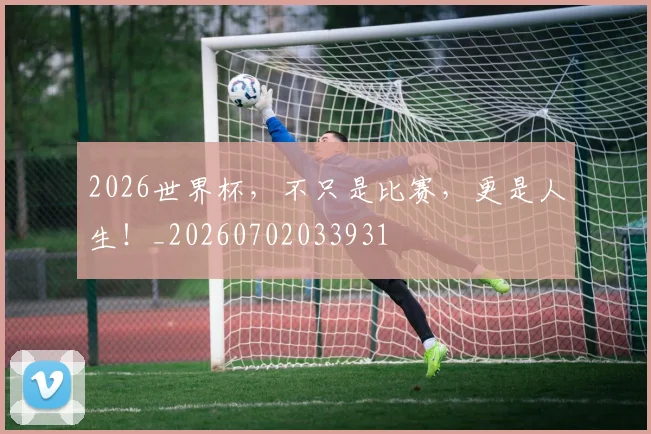 2026世界杯，不只是比赛，更是人生！_20260702033931