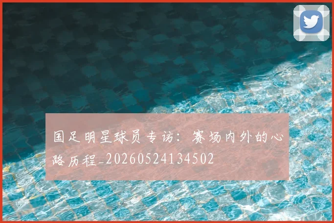 国足明星球员专访：赛场内外的心路历程_20260524134502