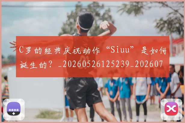 C罗的经典庆祝动作“Siuu”是如何诞生的？_20260526125239_20260702042407