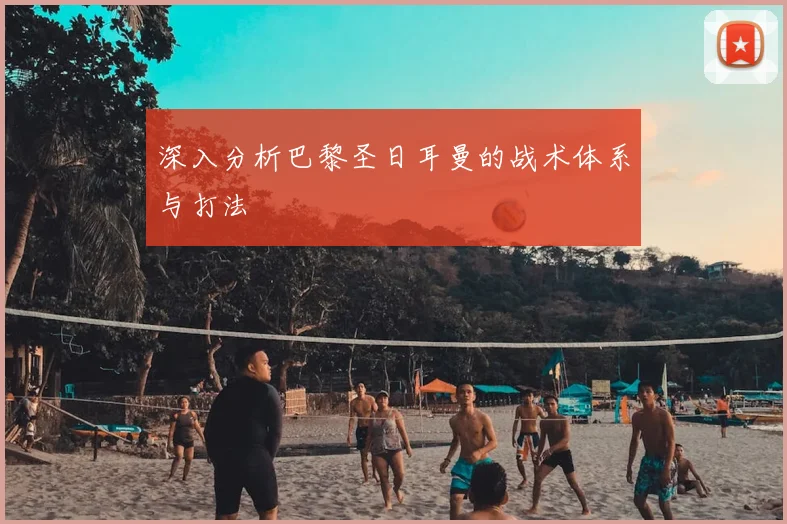 深入分析巴黎圣日耳曼的战术体系与打法